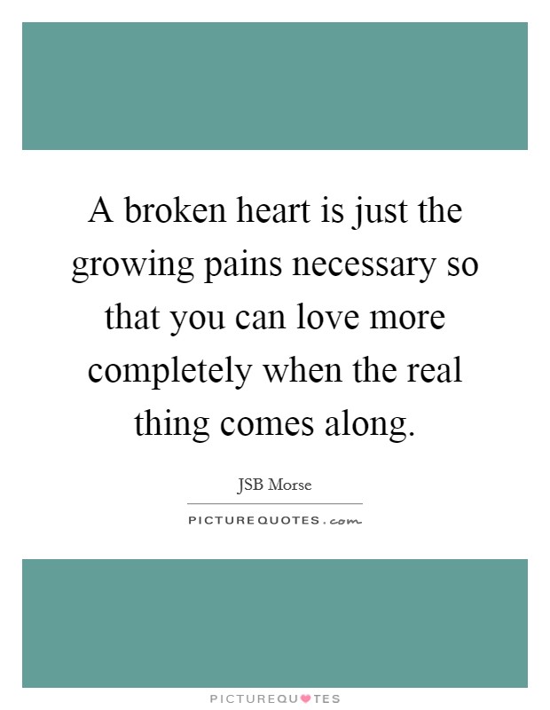A broken heart is just the growing pains necessary so that you can love more completely when the real thing comes along. Picture Quote #1