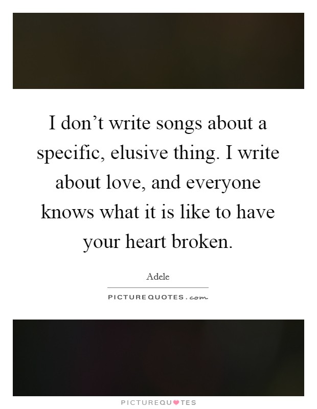 I don't write songs about a specific, elusive thing. I write about love, and everyone knows what it is like to have your heart broken. Picture Quote #1