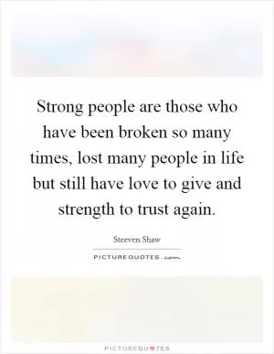 Strong people are those who have been broken so many times, lost many people in life but still have love to give and strength to trust again Picture Quote #1