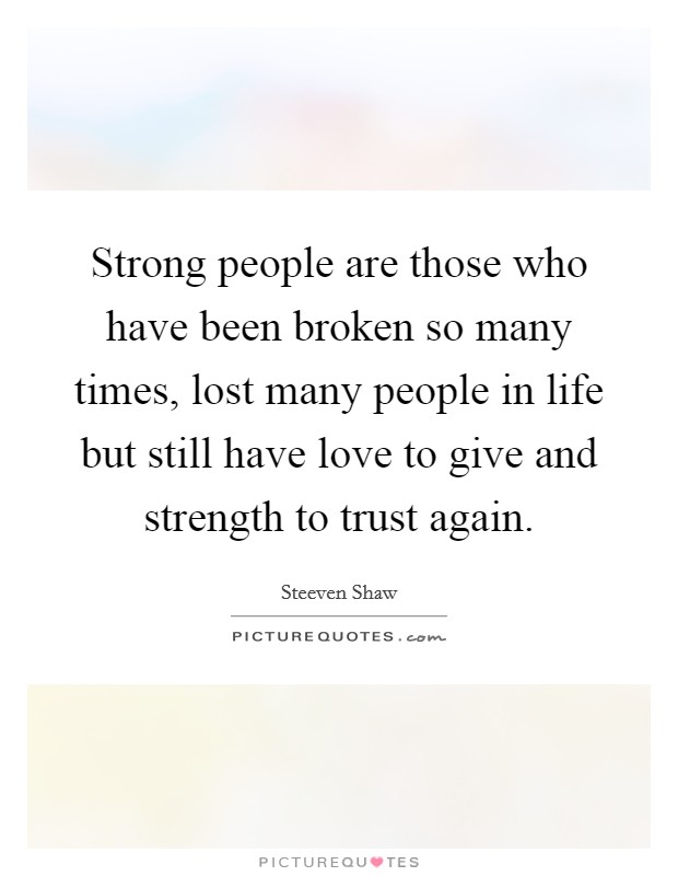 Strong people are those who have been broken so many times, lost many people in life but still have love to give and strength to trust again. Picture Quote #1
