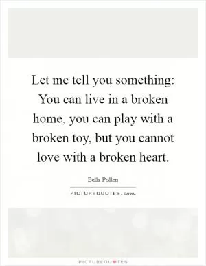 Let me tell you something: You can live in a broken home, you can play with a broken toy, but you cannot love with a broken heart Picture Quote #1
