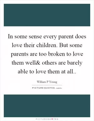 In some sense every parent does love their children. But some parents are too broken to love them well Picture Quote #1