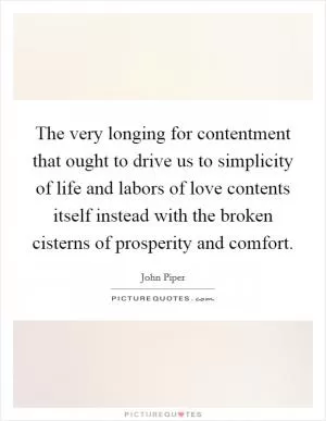 The very longing for contentment that ought to drive us to simplicity of life and labors of love contents itself instead with the broken cisterns of prosperity and comfort Picture Quote #1