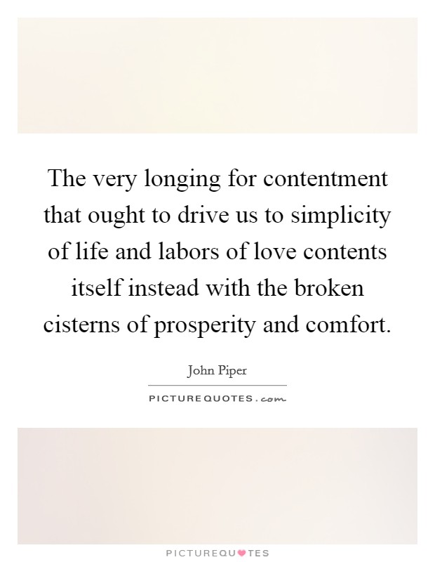 The very longing for contentment that ought to drive us to simplicity of life and labors of love contents itself instead with the broken cisterns of prosperity and comfort. Picture Quote #1