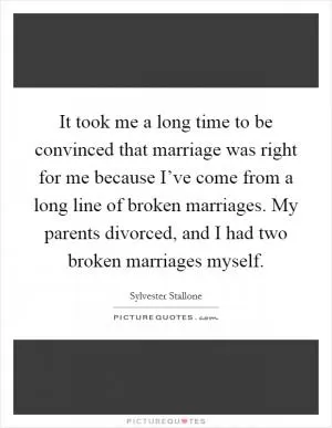 It took me a long time to be convinced that marriage was right for me because I’ve come from a long line of broken marriages. My parents divorced, and I had two broken marriages myself Picture Quote #1