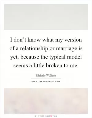 I don’t know what my version of a relationship or marriage is yet, because the typical model seems a little broken to me Picture Quote #1