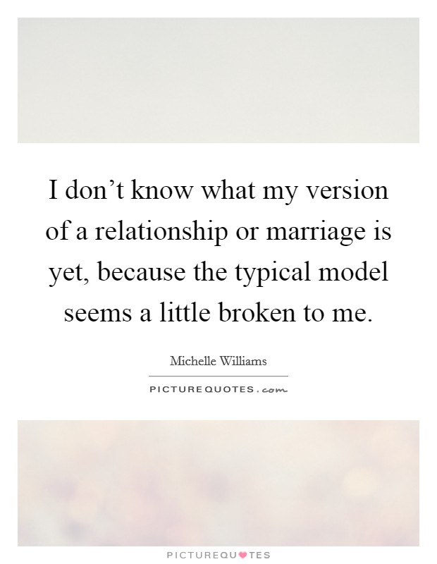 I don't know what my version of a relationship or marriage is yet, because the typical model seems a little broken to me. Picture Quote #1
