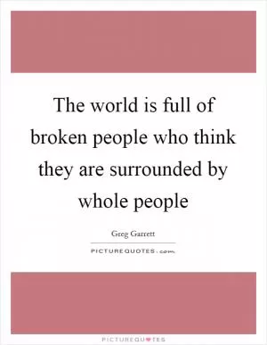 The world is full of broken people who think they are surrounded by whole people Picture Quote #1