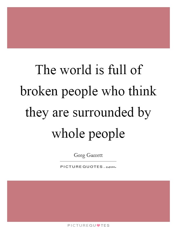 The world is full of broken people who think they are surrounded by whole people Picture Quote #1