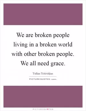 We are broken people living in a broken world with other broken people. We all need grace Picture Quote #1