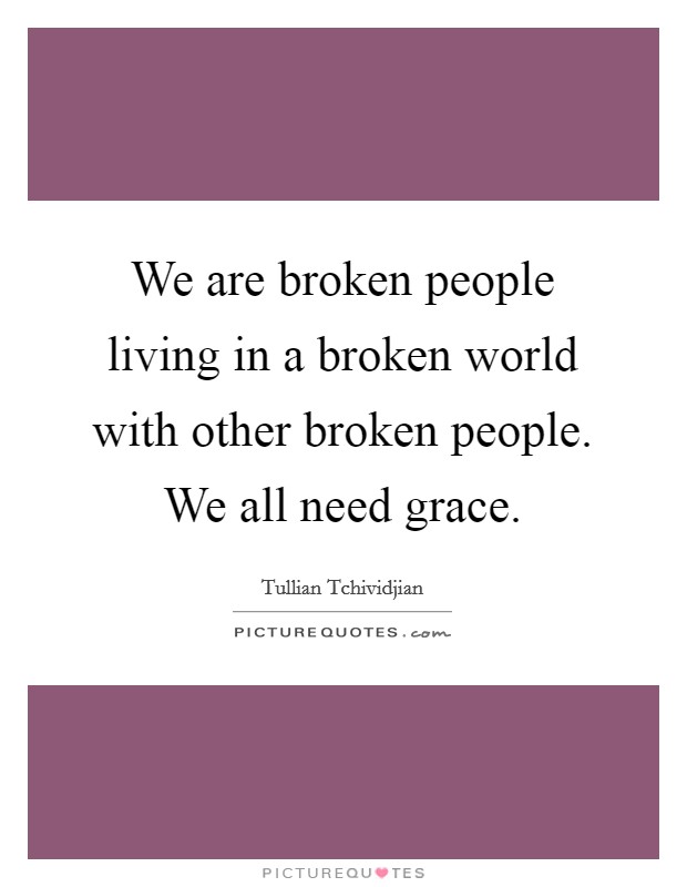 We are broken people living in a broken world with other broken people. We all need grace. Picture Quote #1