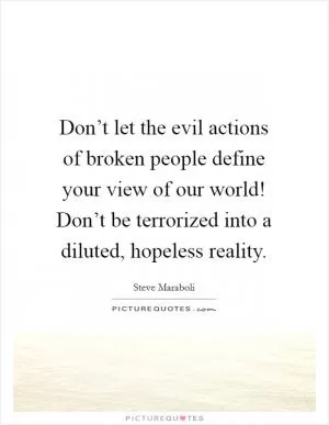 Don’t let the evil actions of broken people define your view of our world! Don’t be terrorized into a diluted, hopeless reality Picture Quote #1