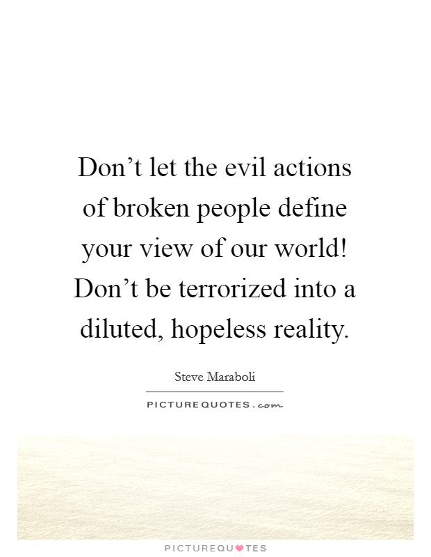 Don't let the evil actions of broken people define your view of our world! Don't be terrorized into a diluted, hopeless reality. Picture Quote #1