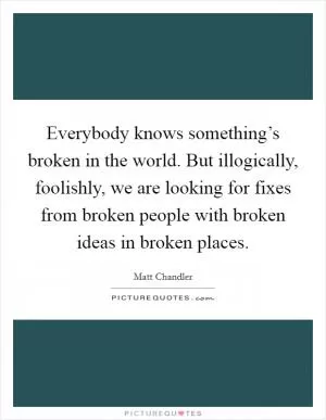 Everybody knows something’s broken in the world. But illogically, foolishly, we are looking for fixes from broken people with broken ideas in broken places Picture Quote #1