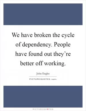 We have broken the cycle of dependency. People have found out they’re better off working Picture Quote #1