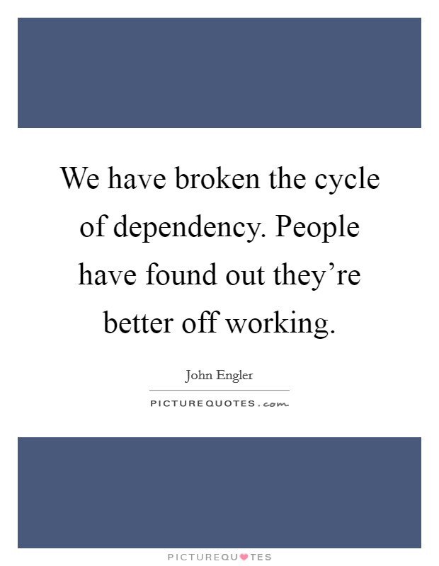 We have broken the cycle of dependency. People have found out they're better off working. Picture Quote #1