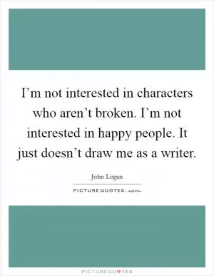 I’m not interested in characters who aren’t broken. I’m not interested in happy people. It just doesn’t draw me as a writer Picture Quote #1