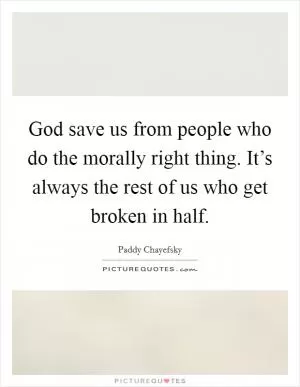God save us from people who do the morally right thing. It’s always the rest of us who get broken in half Picture Quote #1