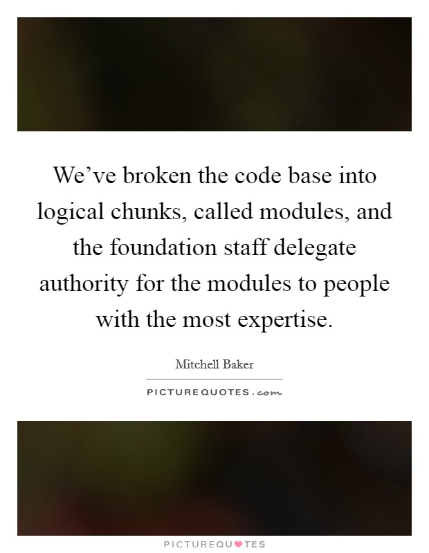 We've broken the code base into logical chunks, called modules, and the foundation staff delegate authority for the modules to people with the most expertise. Picture Quote #1