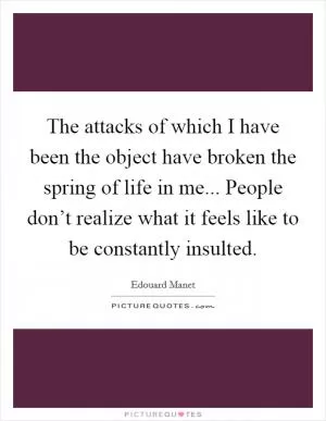 The attacks of which I have been the object have broken the spring of life in me... People don’t realize what it feels like to be constantly insulted Picture Quote #1