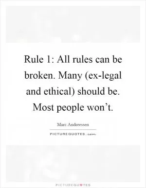 Rule 1: All rules can be broken. Many (ex-legal and ethical) should be. Most people won’t Picture Quote #1
