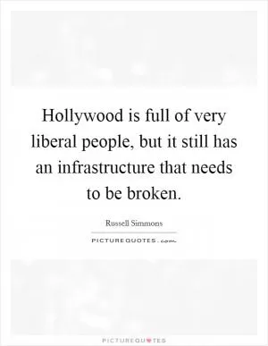 Hollywood is full of very liberal people, but it still has an infrastructure that needs to be broken Picture Quote #1
