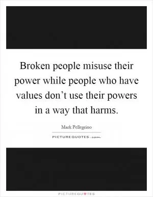Broken people misuse their power while people who have values don’t use their powers in a way that harms Picture Quote #1