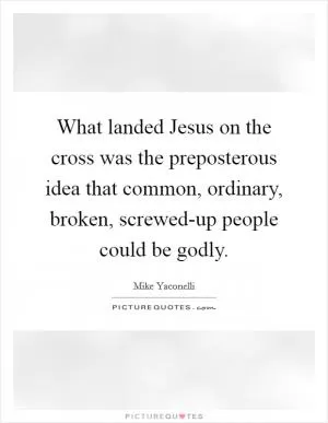 What landed Jesus on the cross was the preposterous idea that common, ordinary, broken, screwed-up people could be godly Picture Quote #1