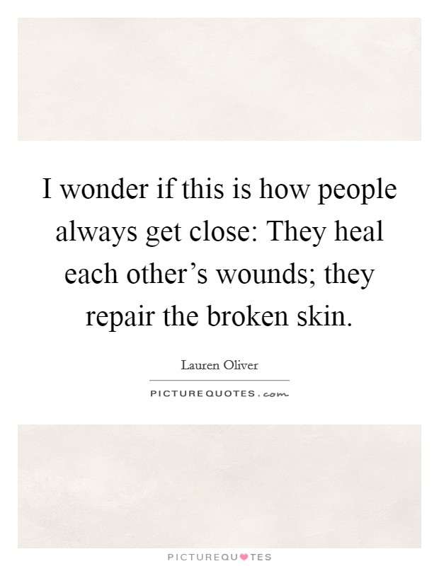 I wonder if this is how people always get close: They heal each other's wounds; they repair the broken skin. Picture Quote #1