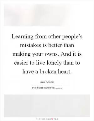 Learning from other people’s mistakes is better than making your owns. And it is easier to live lonely than to have a broken heart Picture Quote #1