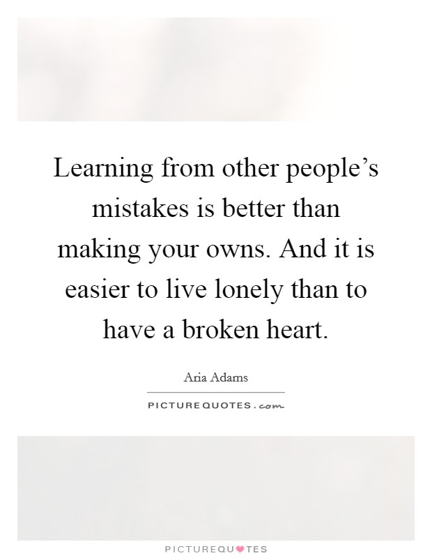 Learning from other people's mistakes is better than making your owns. And it is easier to live lonely than to have a broken heart. Picture Quote #1