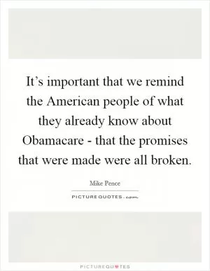 It’s important that we remind the American people of what they already know about Obamacare - that the promises that were made were all broken Picture Quote #1