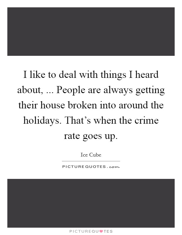 I like to deal with things I heard about, ... People are always getting their house broken into around the holidays. That's when the crime rate goes up. Picture Quote #1