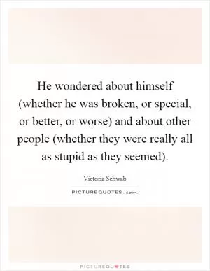 He wondered about himself (whether he was broken, or special, or better, or worse) and about other people (whether they were really all as stupid as they seemed) Picture Quote #1