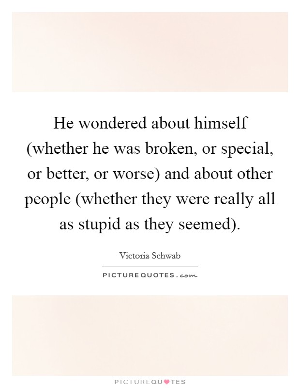 He wondered about himself (whether he was broken, or special, or better, or worse) and about other people (whether they were really all as stupid as they seemed). Picture Quote #1