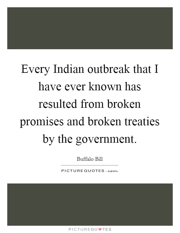 Every Indian outbreak that I have ever known has resulted from broken promises and broken treaties by the government. Picture Quote #1