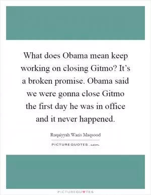What does Obama mean keep working on closing Gitmo? It’s a broken promise. Obama said we were gonna close Gitmo the first day he was in office and it never happened Picture Quote #1