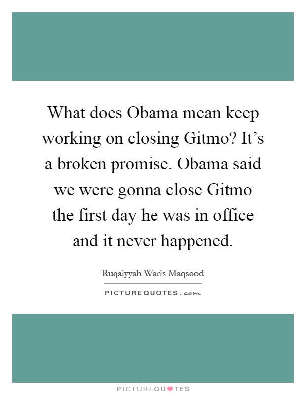 What does Obama mean keep working on closing Gitmo? It's a broken promise. Obama said we were gonna close Gitmo the first day he was in office and it never happened. Picture Quote #1