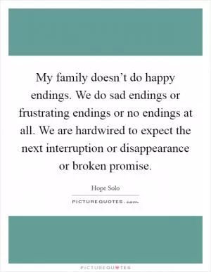 My family doesn’t do happy endings. We do sad endings or frustrating endings or no endings at all. We are hardwired to expect the next interruption or disappearance or broken promise Picture Quote #1