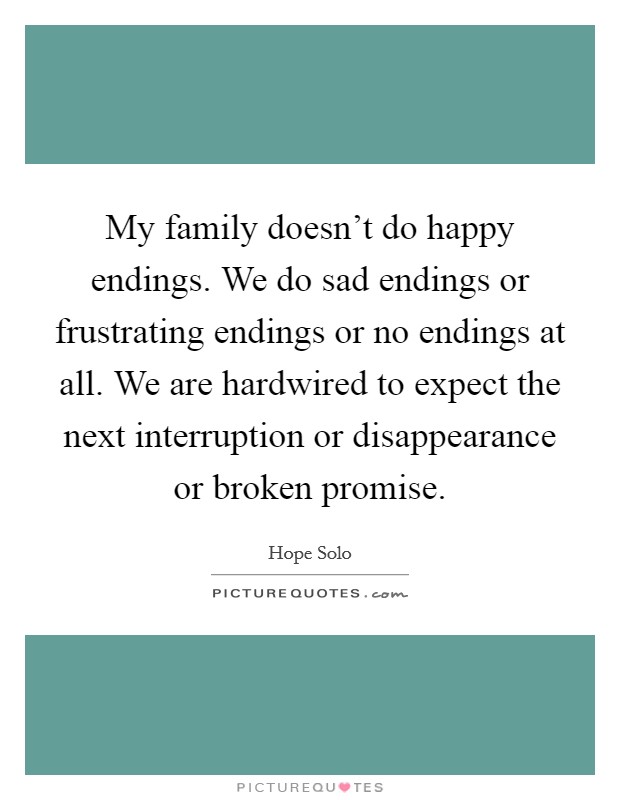 My family doesn't do happy endings. We do sad endings or frustrating endings or no endings at all. We are hardwired to expect the next interruption or disappearance or broken promise. Picture Quote #1