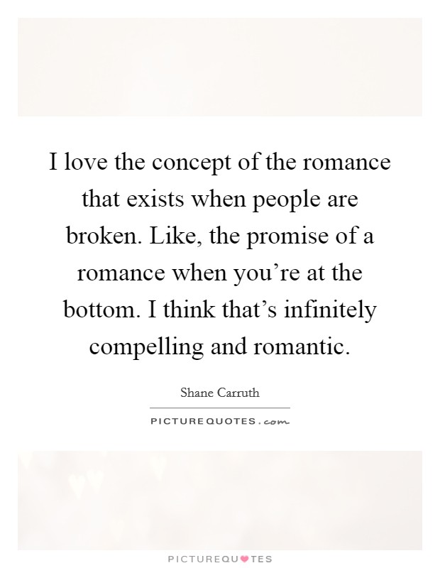 I love the concept of the romance that exists when people are broken. Like, the promise of a romance when you're at the bottom. I think that's infinitely compelling and romantic. Picture Quote #1