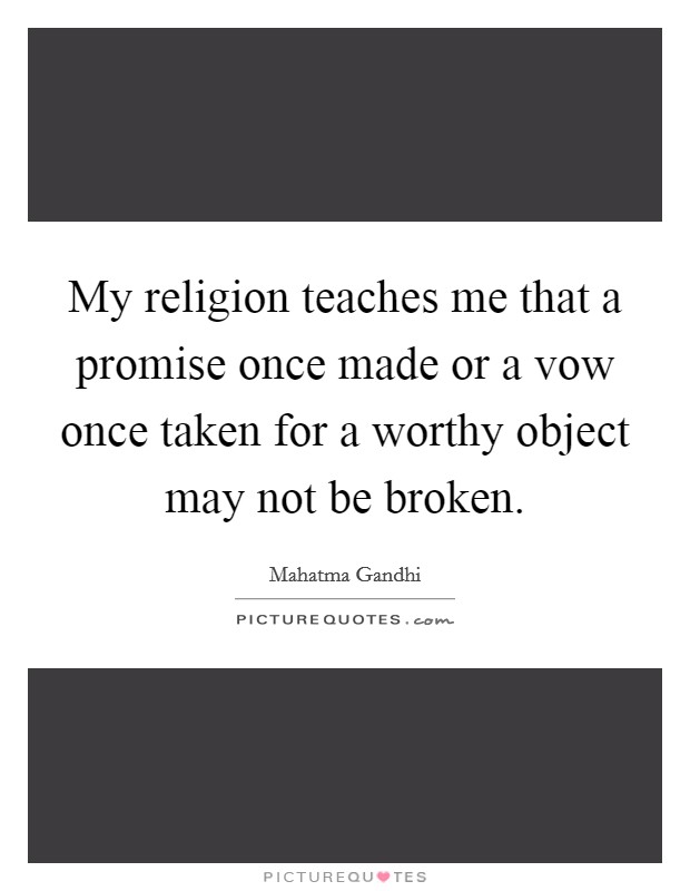 My religion teaches me that a promise once made or a vow once taken for a worthy object may not be broken. Picture Quote #1