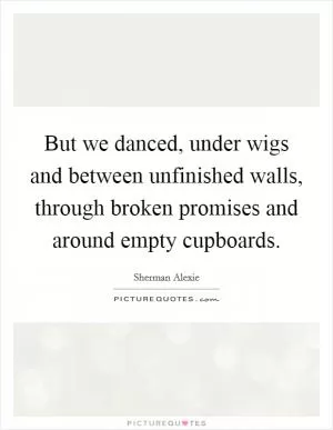 But we danced, under wigs and between unfinished walls, through broken promises and around empty cupboards Picture Quote #1