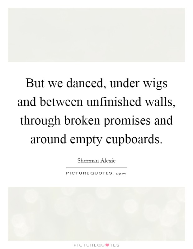 But we danced, under wigs and between unfinished walls, through broken promises and around empty cupboards. Picture Quote #1