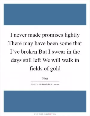 I never made promises lightly There may have been some that I’ve broken But I swear in the days still left We will walk in fields of gold Picture Quote #1