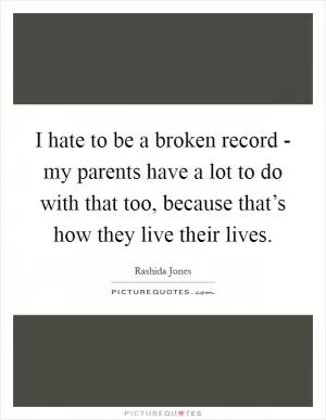 I hate to be a broken record - my parents have a lot to do with that too, because that’s how they live their lives Picture Quote #1