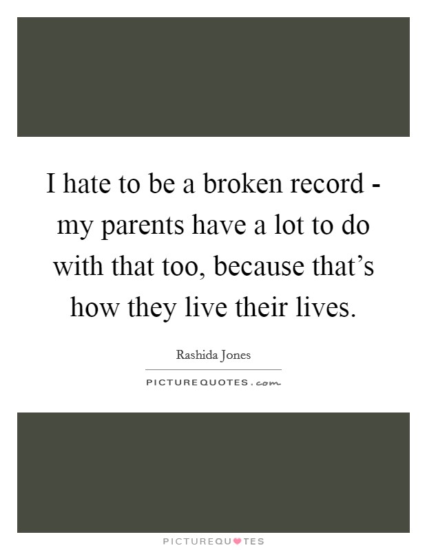 I hate to be a broken record - my parents have a lot to do with that too, because that's how they live their lives. Picture Quote #1