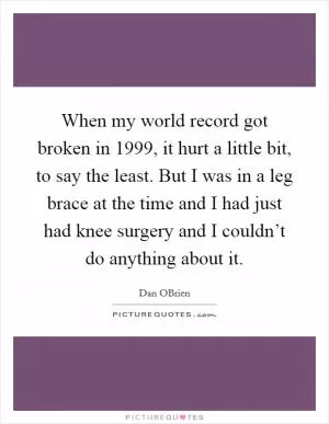 When my world record got broken in 1999, it hurt a little bit, to say the least. But I was in a leg brace at the time and I had just had knee surgery and I couldn’t do anything about it Picture Quote #1