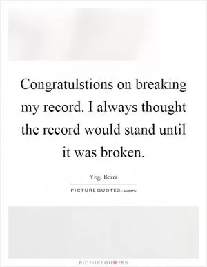 Congratulstions on breaking my record. I always thought the record would stand until it was broken Picture Quote #1