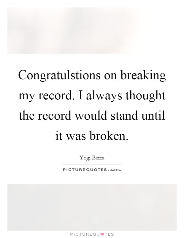 Congratulstions on breaking my record. I always thought the record would stand until it was broken. Picture Quote #1
